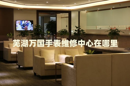 蕪湖萬國手表維修中心在哪里