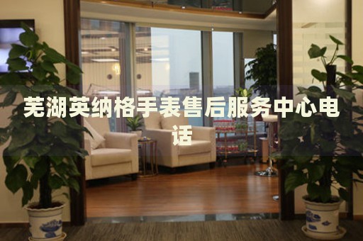 蕪湖英納格手表售后服務(wù)中心電話