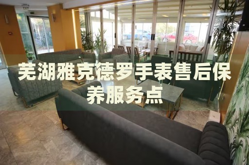 蕪湖雅克德羅手表售后保養(yǎng)服務(wù)點(diǎn)