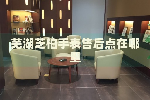 蕪湖芝柏手表售后點(diǎn)在哪里