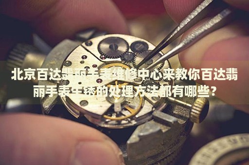 北京百達(dá)翡麗手表維修中心來(lái)教你百達(dá)翡麗手表生銹的處理方法都有哪些？