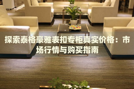 探索泰格豪雅表扣專柜真實(shí)價(jià)格：市場(chǎng)行情與購買指南