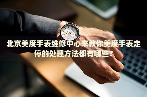 北京美度手表維修中心來(lái)教你美度手表走停的處理方法都有哪些？
