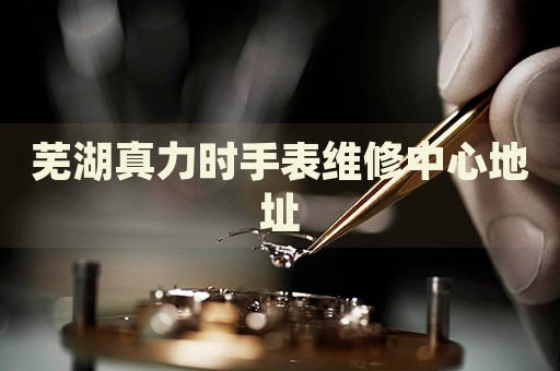 蕪湖真力時手表維修中心地址