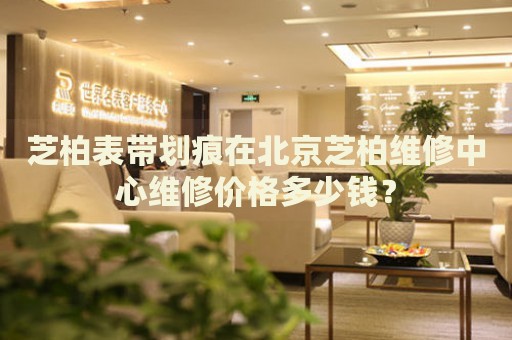 芝柏表帶劃痕在北京芝柏維修中心維修價(jià)格多少錢？