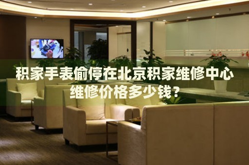 積家手表偷停在北京積家維修中心維修價(jià)格多少錢？