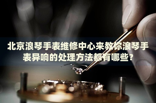 北京浪琴手表維修中心來(lái)教你浪琴手表異響的處理方法都有哪些？