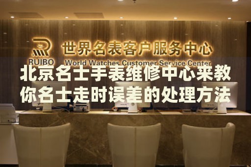 北京名士手表維修中心來(lái)教你名士走時(shí)誤差的處理方法都有哪些？
