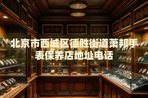 北京市西城區(qū)德勝街道蕭邦手表保養(yǎng)店地址電話