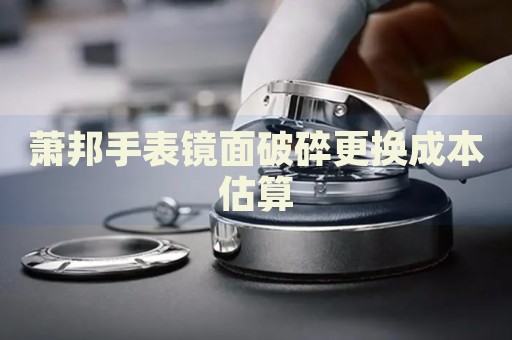 蕭邦手表鏡面破碎更換成本估算