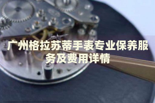 廣州格拉蘇蒂手表專業(yè)保養(yǎng)服務(wù)及費(fèi)用詳情