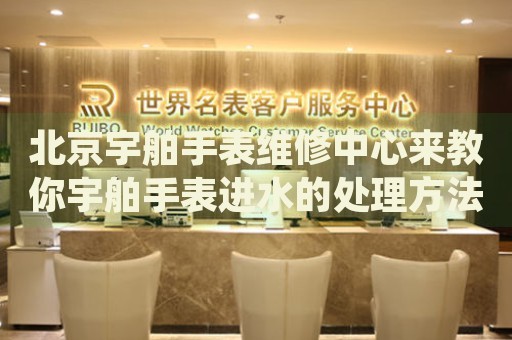 北京宇舶手表維修中心來(lái)教你宇舶手表進(jìn)水的處理方法都有哪些？