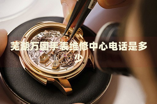 蕪湖萬國手表維修中心電話是多少