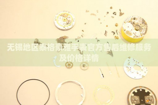無錫地區(qū)泰格豪雅手表官方售后維修服務(wù)及價(jià)格詳情