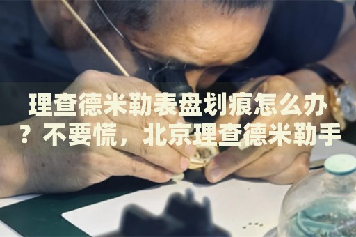 理查德米勒表盤劃痕怎么辦？不要慌，北京理查德米勒手表維修中心來(lái)幫忙