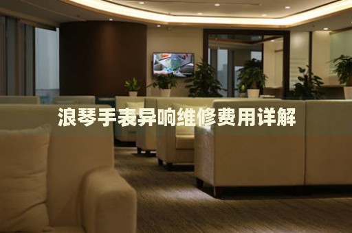 浪琴手表異響維修費(fèi)用詳解