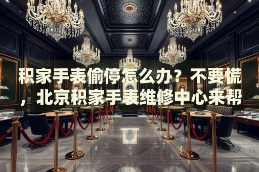 積家手表偷停怎么辦？不要慌，北京積家手表維修中心來(lái)幫忙