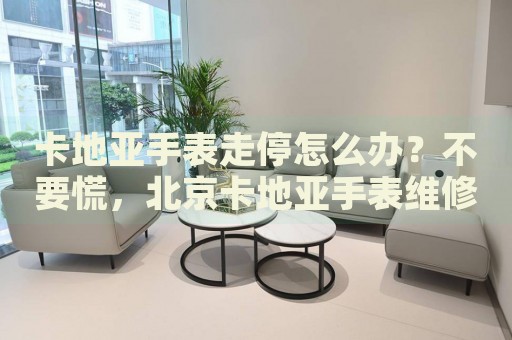卡地亞手表走停怎么辦？不要慌，北京卡地亞手表維修中心來(lái)幫忙