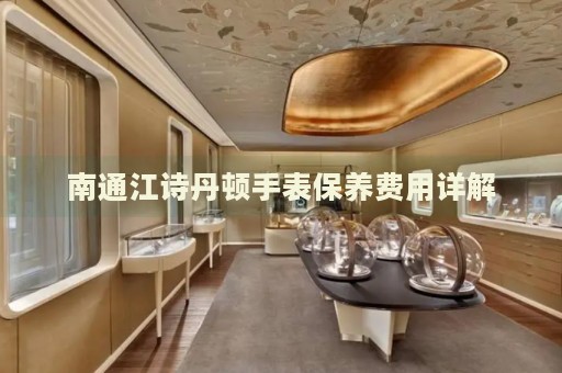 南通江詩(shī)丹頓手表保養(yǎng)費(fèi)用詳解