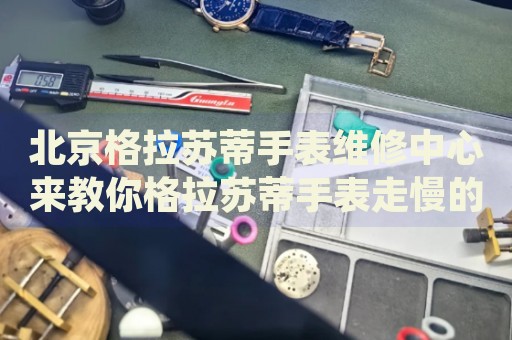 北京格拉蘇蒂手表維修中心來(lái)教你格拉蘇蒂手表走慢的處理方法都有哪些？
