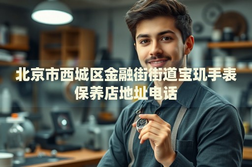 北京市西城區(qū)金融街街道寶璣手表保養(yǎng)店地址電話