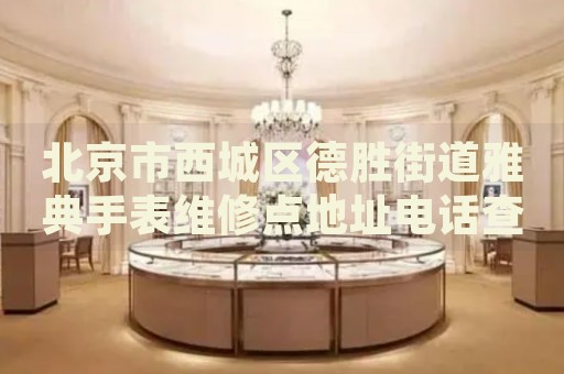 北京市西城區(qū)德勝街道雅典手表維修點(diǎn)地址電話查詢