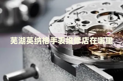蕪湖英納格手表維修店在哪里