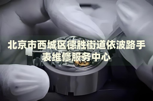 北京市西城區(qū)德勝街道依波路手表維修服務(wù)中心