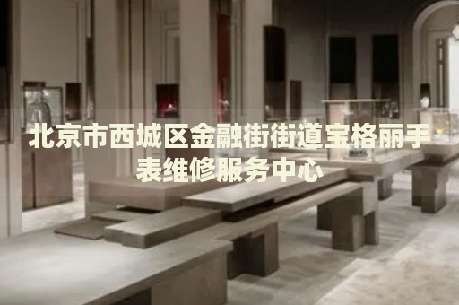 北京市西城區(qū)金融街街道寶格麗手表維修服務(wù)中心