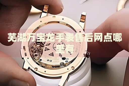 蕪湖萬寶龍手表售后網(wǎng)點(diǎn)哪里有