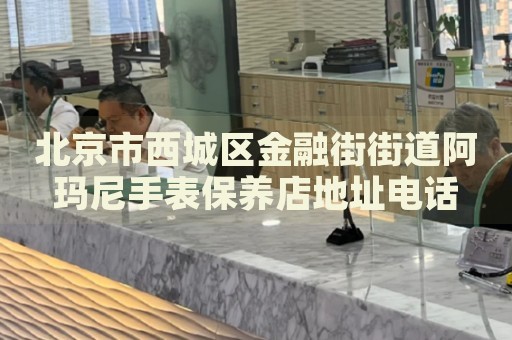 北京市西城區(qū)金融街街道阿瑪尼手表保養(yǎng)店地址電話
