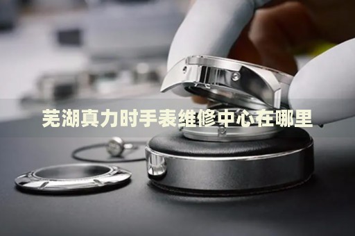 蕪湖真力時手表維修中心在哪里