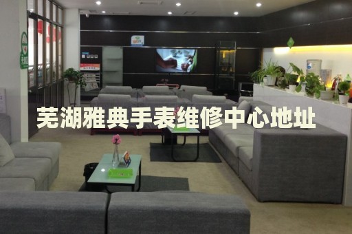 蕪湖雅典手表維修中心地址