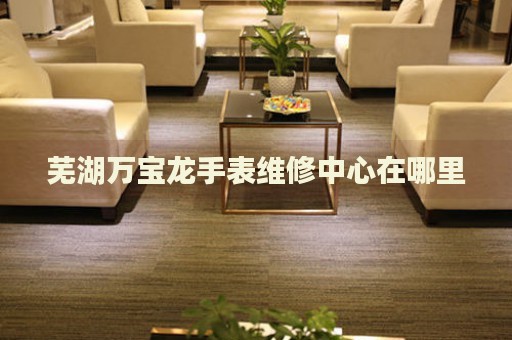 蕪湖萬寶龍手表維修中心在哪里