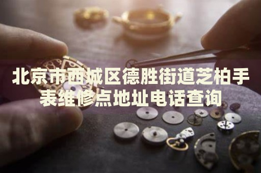 北京市西城區(qū)德勝街道芝柏手表維修點(diǎn)地址電話查詢