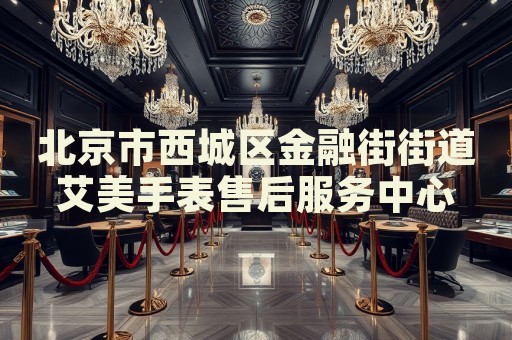 北京市西城區(qū)金融街街道艾美手表售后服務(wù)中心