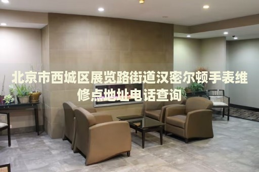 北京市西城區(qū)展覽路街道漢密爾頓手表維修點(diǎn)地址電話查詢