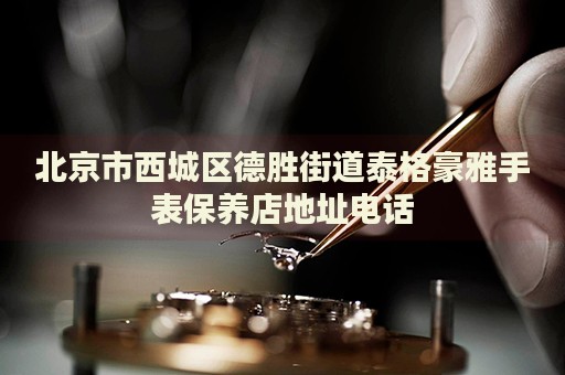 北京市西城區(qū)德勝街道泰格豪雅手表保養(yǎng)店地址電話