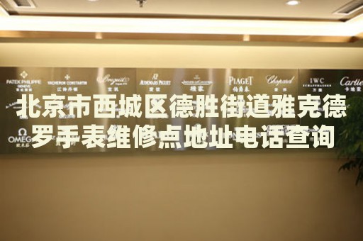 北京市西城區(qū)德勝街道雅克德羅手表維修點(diǎn)地址電話查詢