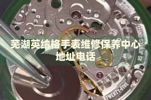 蕪湖英納格手表維修保養(yǎng)中心地址電話