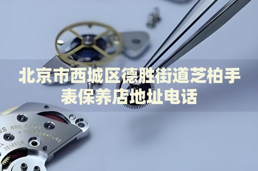 北京市西城區(qū)德勝街道芝柏手表保養(yǎng)店地址電話