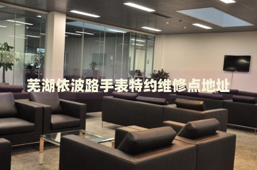 蕪湖依波路手表特約維修點地址