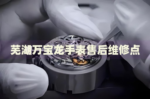 蕪湖萬寶龍手表售后維修點