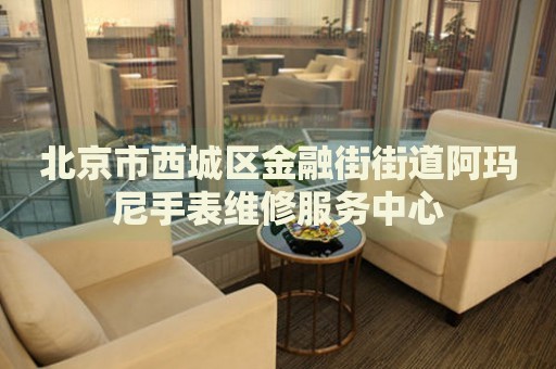北京市西城區(qū)金融街街道阿瑪尼手表維修服務中心
