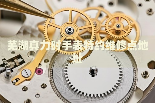 蕪湖真力時(shí)手表特約維修點(diǎn)地址