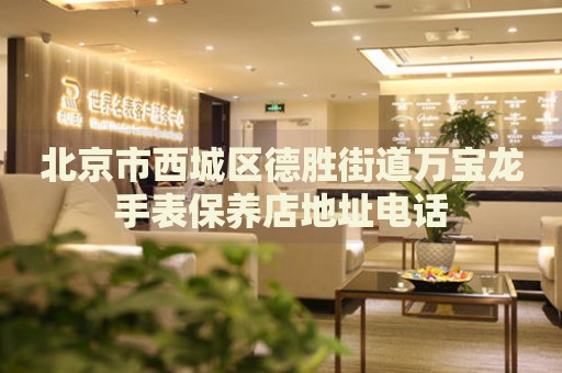 北京市西城區(qū)德勝街道萬寶龍手表保養(yǎng)店地址電話
