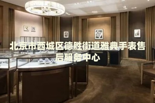 北京市西城區(qū)德勝街道雅典手表售后服務(wù)中心