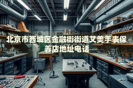 北京市西城區(qū)金融街街道艾美手表保養(yǎng)店地址電話