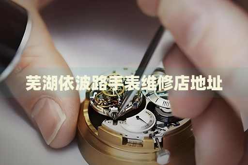 蕪湖依波路手表維修店地址