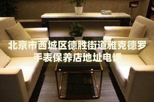 北京市西城區(qū)德勝街道雅克德羅手表保養(yǎng)店地址電話